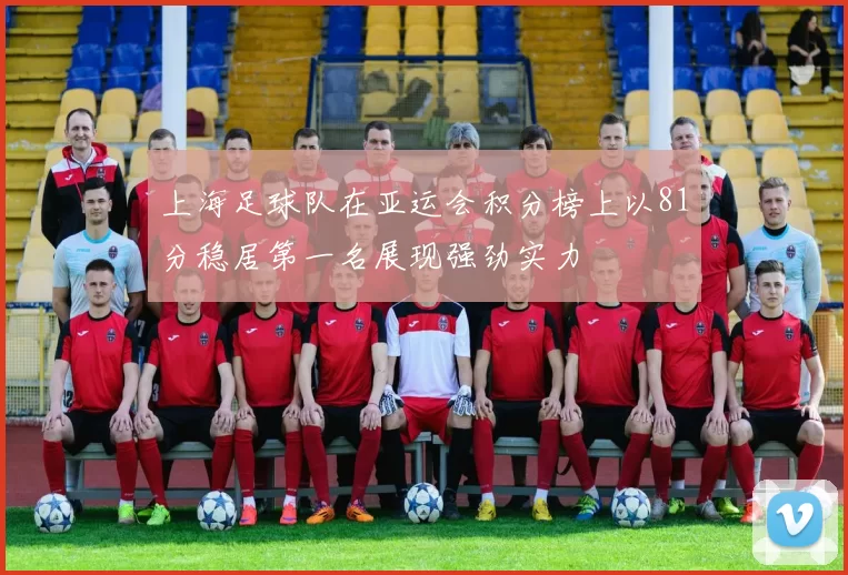 上海足球队在亚运会积分榜上以81分稳居第一名展现强劲实力