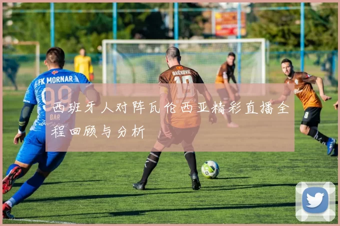 西班牙人对阵瓦伦西亚精彩直播全程回顾与分析