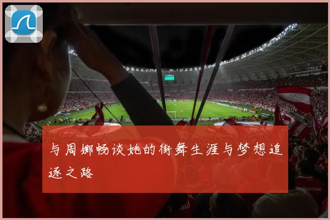 与周娜畅谈她的街舞生涯与梦想追逐之路