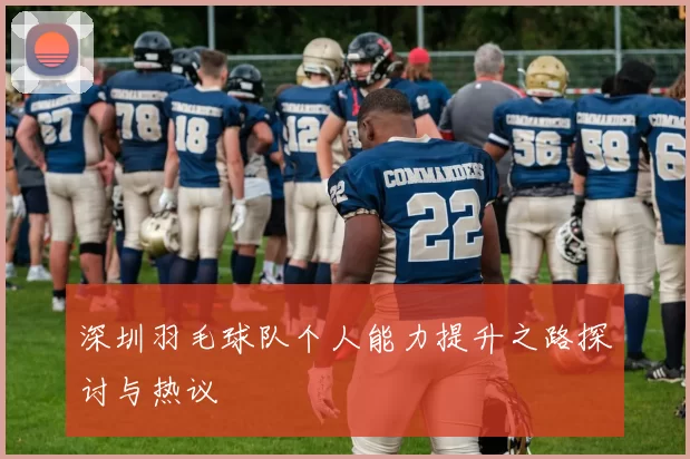 深圳羽毛球队个人能力提升之路探讨与热议