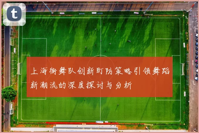 上海街舞队创新盯防策略引领舞蹈新潮流的深度探讨与分析