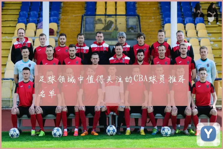 足球领域中值得关注的CBA球员推荐名单