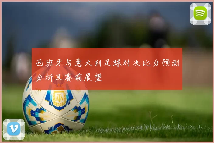 西班牙与意大利足球对决比分预测分析及赛前展望