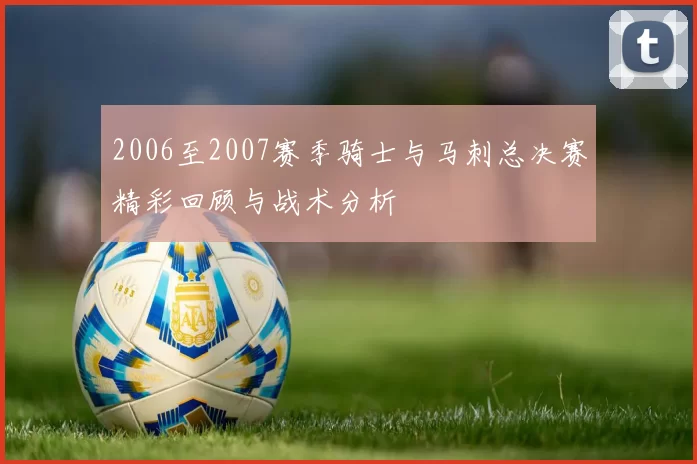 2006至2007赛季骑士与马刺总决赛精彩回顾与战术分析
