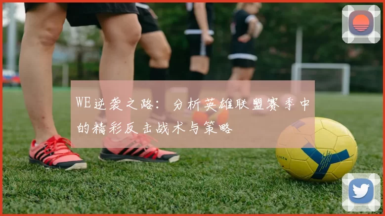 WE逆袭之路：分析英雄联盟赛季中的精彩反击战术与策略