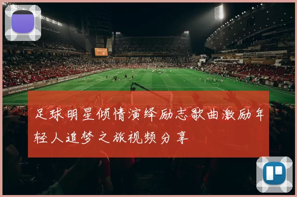足球明星倾情演绎励志歌曲激励年轻人追梦之旅视频分享