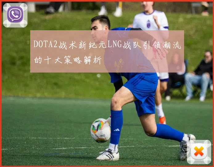 DOTA2战术新纪元LNG战队引领潮流的十大策略解析