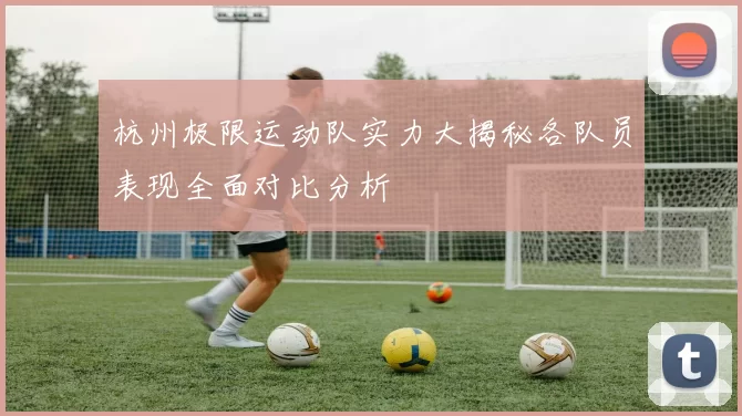 杭州极限运动队实力大揭秘各队员表现全面对比分析