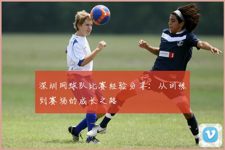 深圳网球队比赛经验分享：从训练到赛场的成长之路