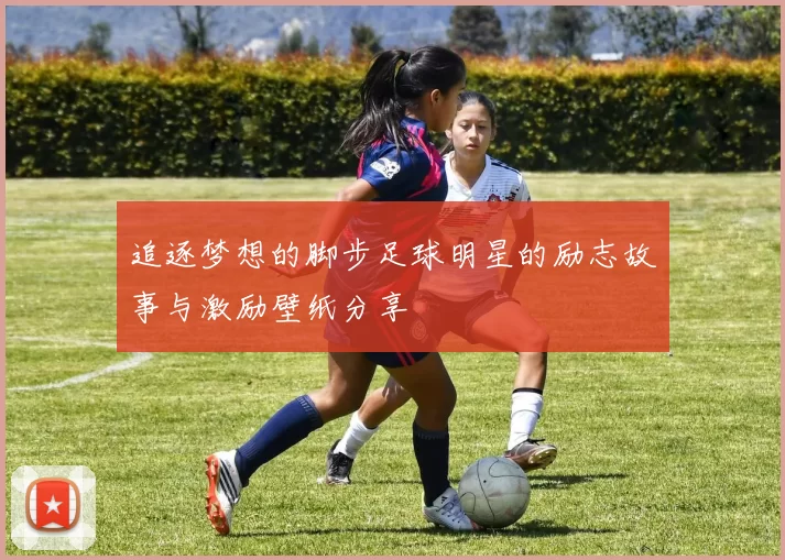 追逐梦想的脚步足球明星的励志故事与激励壁纸分享