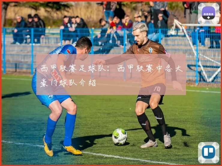 西甲联赛足球队：西甲联赛中各大豪门球队介绍