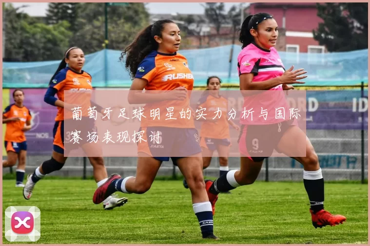 葡萄牙足球明星的实力分析与国际赛场表现探讨