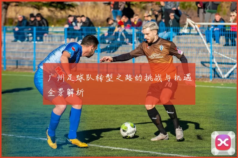广州足球队转型之路的挑战与机遇全景解析