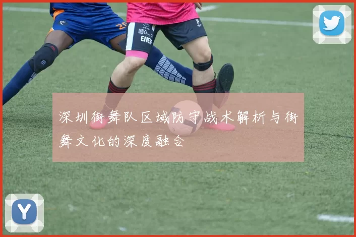 深圳街舞队区域防守战术解析与街舞文化的深度融合