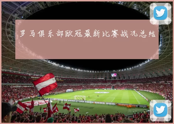 罗马俱乐部欧冠最新比赛战况总结