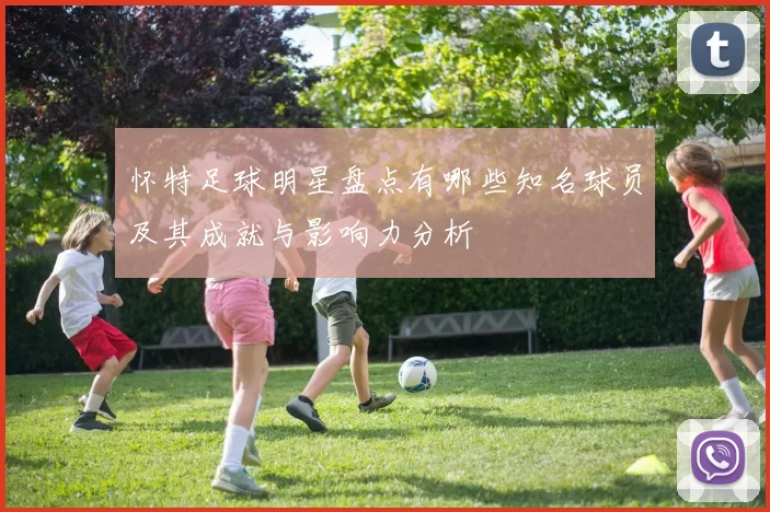 怀特足球明星盘点有哪些知名球员及其成就与影响力分析