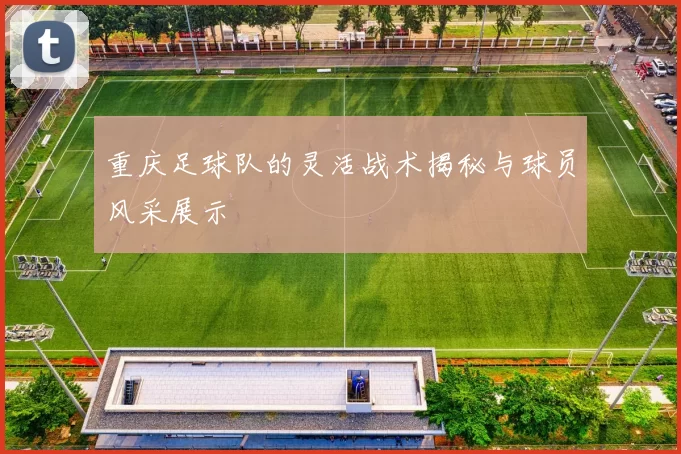 重庆足球队的灵活战术揭秘与球员风采展示